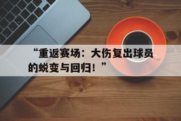 “重返赛场：大伤复出球员的蜕变与回归！”的简单介绍