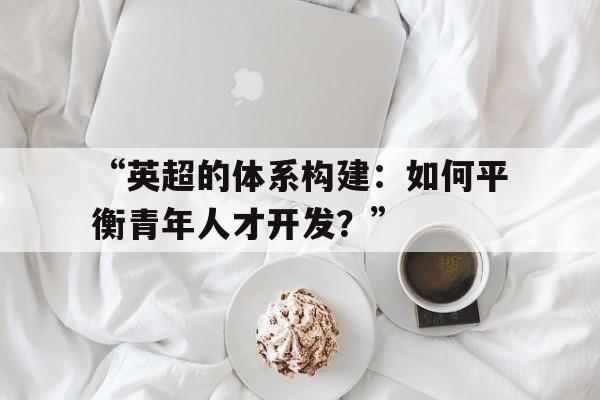 包含“英超的体系构建：如何平衡青年人才开发？”的词条