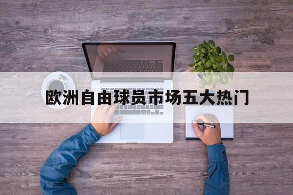 欧洲自由球员市场五大热门