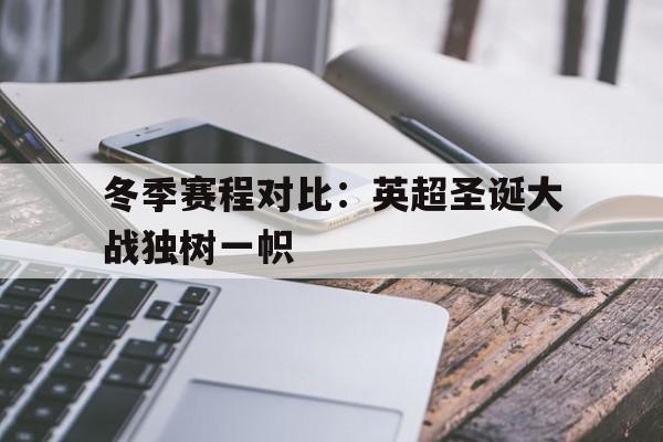 冬季赛程对比：英超圣诞大战独树一帜的简单介绍